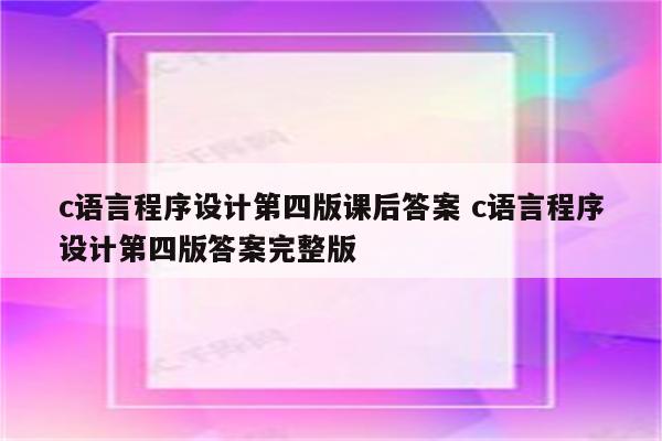 详细阅读:c语言程序设计第四版课后答案 c语言程序设计第四版答案完整版 c语言程序设计第四版课后答案 c语言程序设计第四版答案完整版