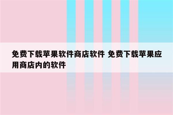 免费下载苹果软件商店软件 免费下载苹果应用商店内的软件