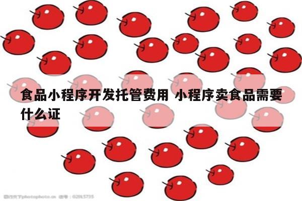 食品小程序开发托管费用 小程序卖食品需要什么证