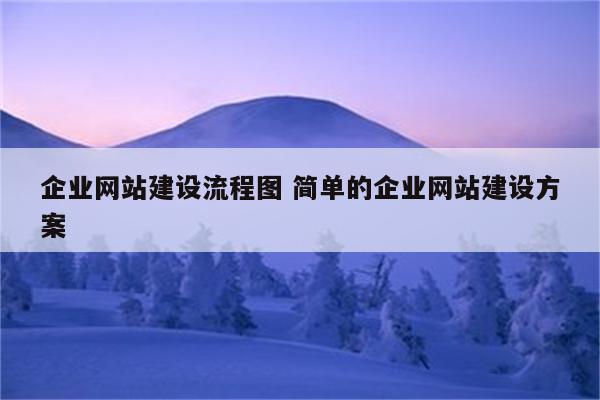 企业网站建设流程图 简单的企业网站建设方案