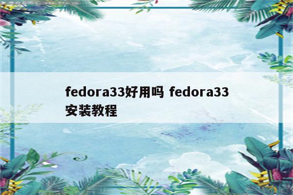 fedora33好用吗 fedora33安装教程