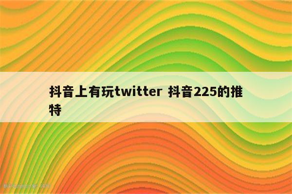 抖音上有玩twitter 抖音225的推特