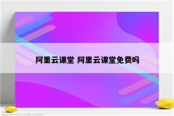 阿里云课堂 阿里云课堂免费吗