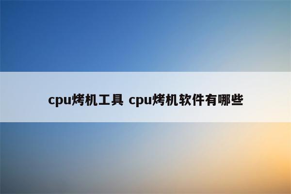 cpu烤机工具 cpu烤机软件有哪些