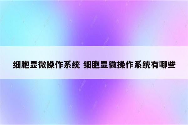 细胞显微操作系统 细胞显微操作系统有哪些