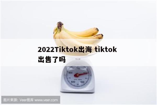 详细阅读:2022Tiktok出海 tiktok 出售了吗 2022Tiktok出海 tiktok 出售了吗