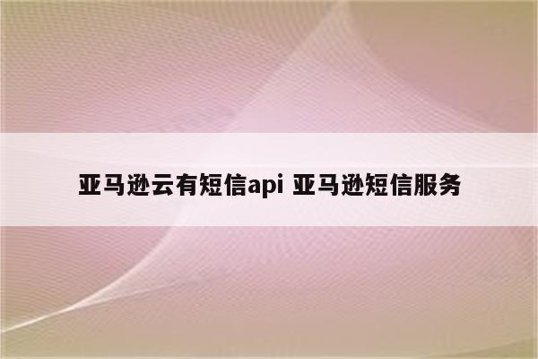 亚马逊云有短信api 亚马逊短信服务