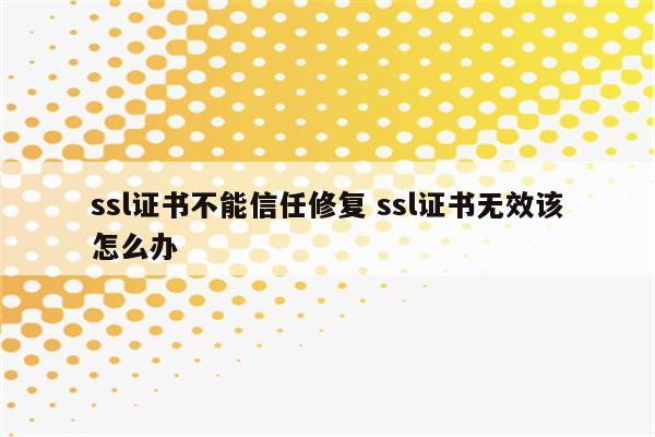 ssl证书不能信任修复 ssl证书无效该怎么办