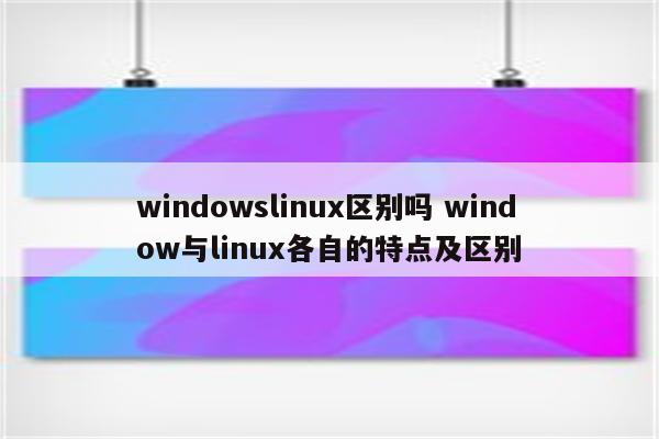 windowslinux区别吗 window与linux各自的特点及区别