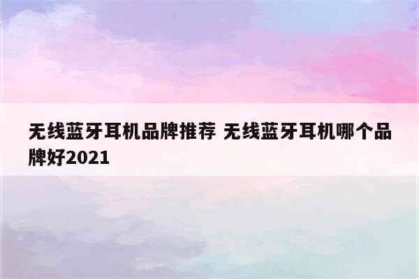 无线蓝牙耳机品牌推荐 无线蓝牙耳机哪个品牌好2021
