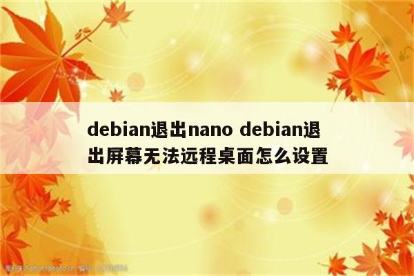 debian退出nano debian退出屏幕无法远程桌面怎么设置