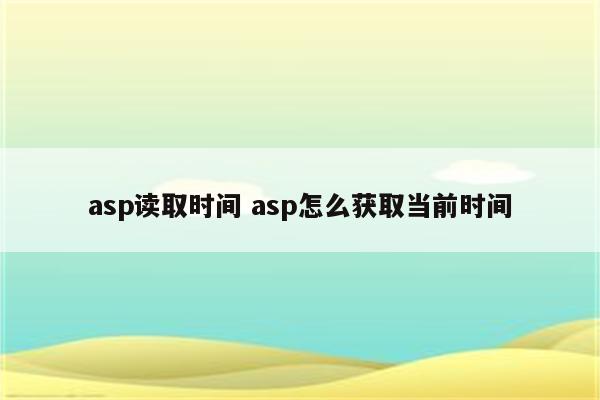详细阅读:asp读取时间 asp怎么获取当前时间 asp读取时间 asp怎么获取当前时间