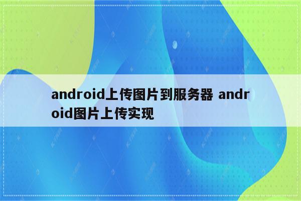android上传图片到服务器 android图片上传实现