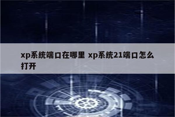 xp系统端口在哪里 xp系统21端口怎么打开