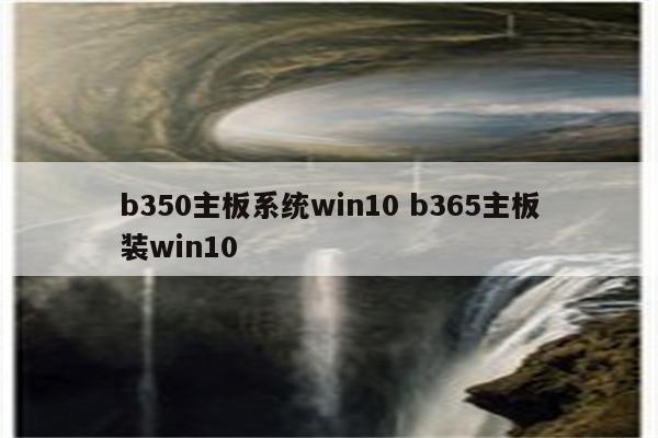 b350主板系统win10 b365主板装win10