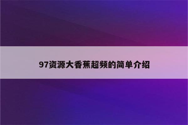 97资源大香蕉超频的简单介绍