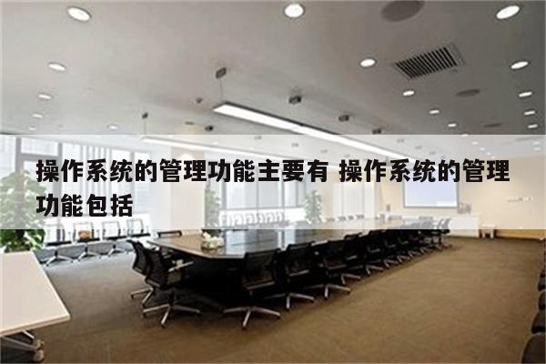 操作系统的管理功能主要有 操作系统的管理功能包括