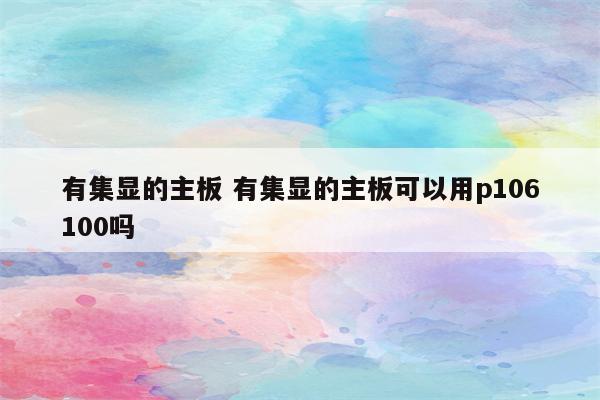 有集显的主板 有集显的主板可以用p106100吗