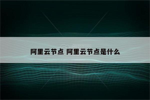 阿里云节点 阿里云节点是什么