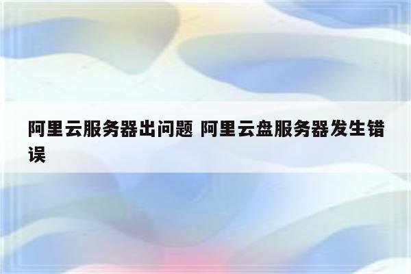 详细阅读:阿里云服务器出问题 阿里云盘服务器发生错误 阿里云服务器出问题 阿里云盘服务器发生错误