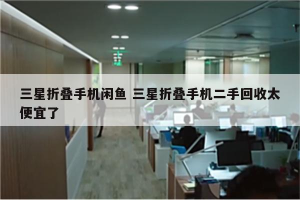 三星折叠手机闲鱼 三星折叠手机二手回收太便宜了