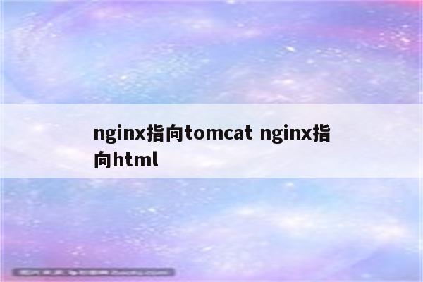 nginx指向tomcat nginx指向html