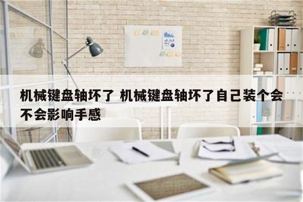 机械键盘轴坏了 机械键盘轴坏了自己装个会不会影响手感