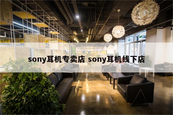 sony耳机专卖店 sony耳机线下店