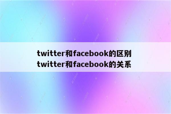 twitter和facebook的区别 twitter和facebook的关系