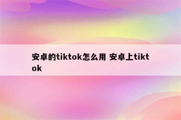安卓的tiktok怎么用 安卓上tiktok