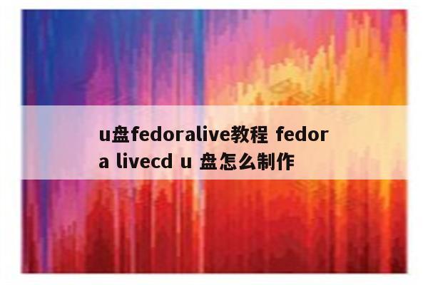u盘fedoralive教程 fedora livecd u 盘怎么制作