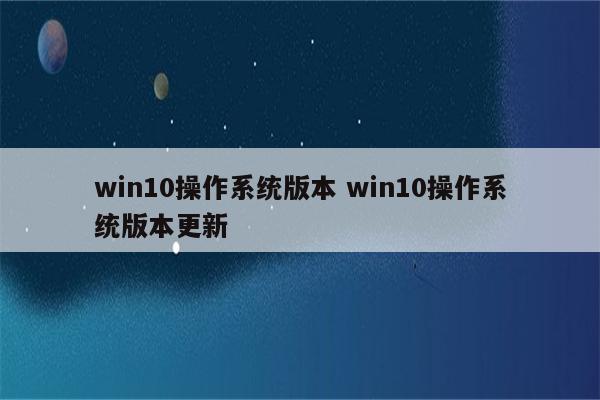 win10操作系统版本 win10操作系统版本更新