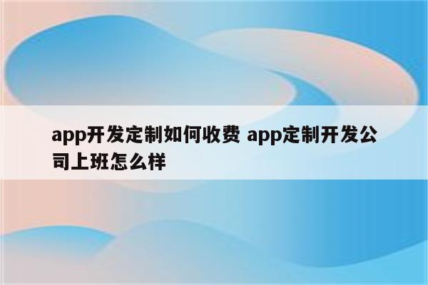 app开发定制如何收费 app定制开发公司上班怎么样