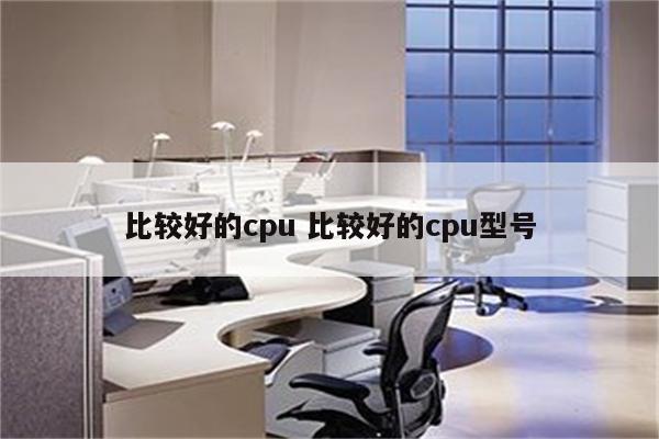 比较好的cpu 比较好的cpu型号