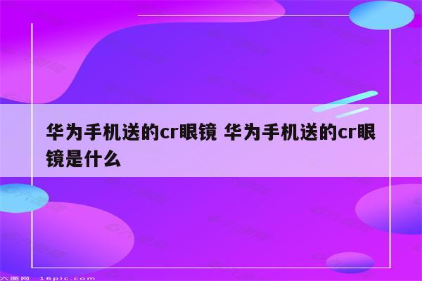 华为手机送的cr眼镜 华为手机送的cr眼镜是什么
