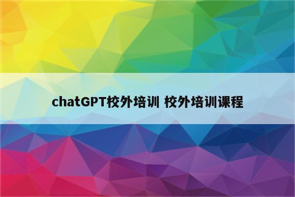 chatGPT校外培训 校外培训课程