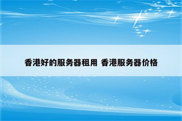 香港好的服务器租用 香港服务器价格