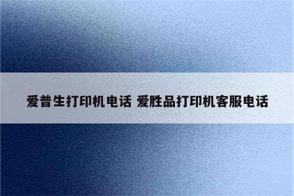 爱普生打印机电话 爱胜品打印机客服电话