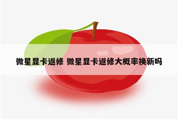 微星显卡返修 微星显卡返修大概率换新吗