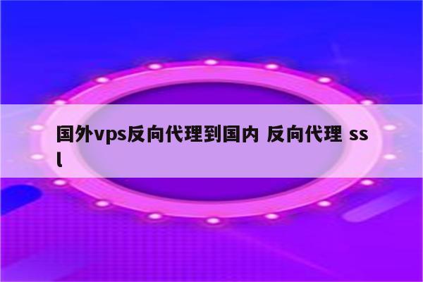 国外vps反向代理到国内 反向代理 ssl