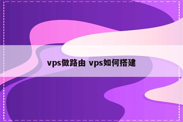 详细阅读:vps做路由 vps如何搭建 vps做路由 vps如何搭建