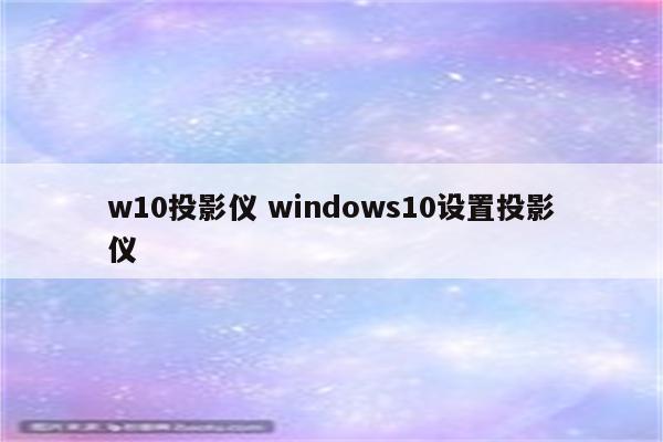 w10投影仪 windows10设置投影仪