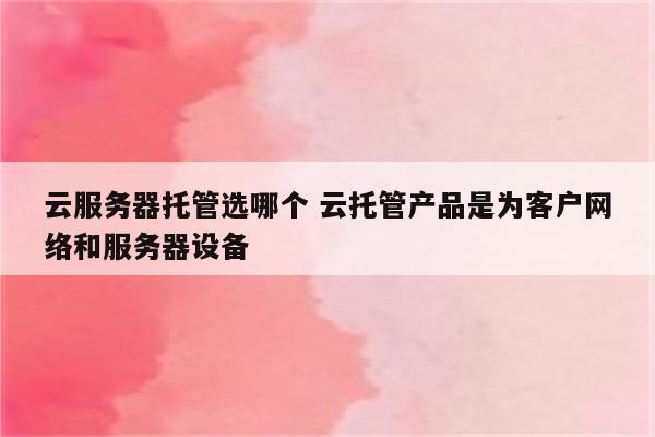 云服务器托管选哪个 云托管产品是为客户网络和服务器设备