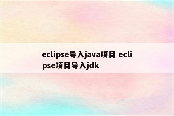 eclipse导入java项目 eclipse项目导入jdk