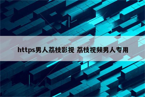 https男人荔枝影视 荔枝视频男人专用