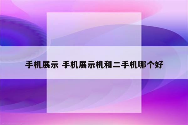 手机展示 手机展示机和二手机哪个好