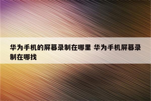华为手机的屏幕录制在哪里 华为手机屏幕录制在哪找