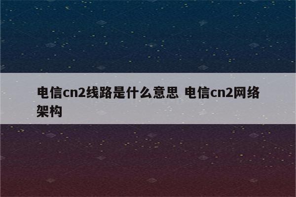 电信cn2线路是什么意思 电信cn2网络架构