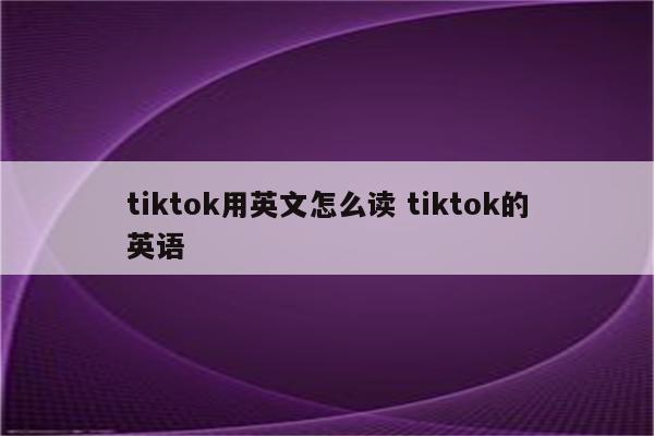 tiktok用英文怎么读 tiktok的英语