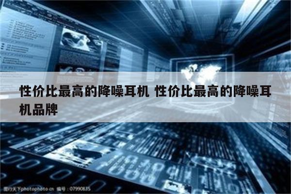 性价比最高的降噪耳机 性价比最高的降噪耳机品牌